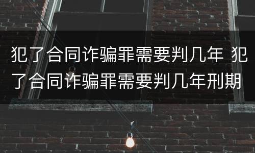 犯了合同诈骗罪需要判几年 犯了合同诈骗罪需要判几年刑期