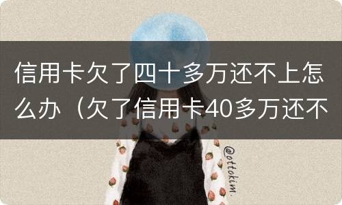 信用卡欠了四十多万还不上怎么办（欠了信用卡40多万还不上怎么办）