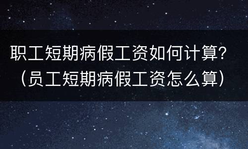 职工短期病假工资如何计算？（员工短期病假工资怎么算）