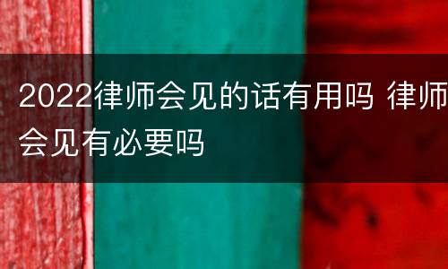 2022律师会见的话有用吗 律师会见有必要吗