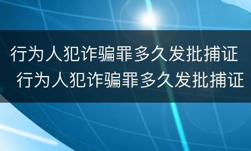 行为人犯诈骗罪多久发批捕证 行为人犯诈骗罪多久发批捕证书