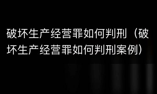 破坏生产经营罪如何判刑（破坏生产经营罪如何判刑案例）