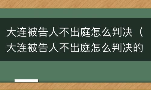 大连被告人不出庭怎么判决（大连被告人不出庭怎么判决的）