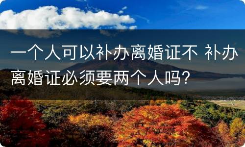 一个人可以补办离婚证不 补办离婚证必须要两个人吗?