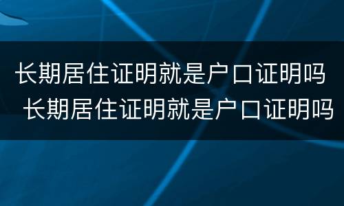 长期居住证明就是户口证明吗 长期居住证明就是户口证明吗