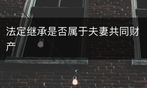 法定继承是否属于夫妻共同财产