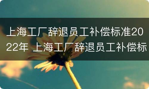 上海工厂辞退员工补偿标准2022年 上海工厂辞退员工补偿标准2022年最新