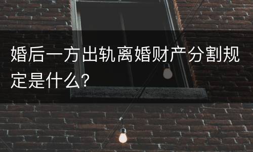 婚后一方出轨离婚财产分割规定是什么？