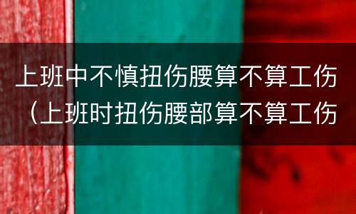 上班中不慎扭伤腰算不算工伤（上班时扭伤腰部算不算工伤）