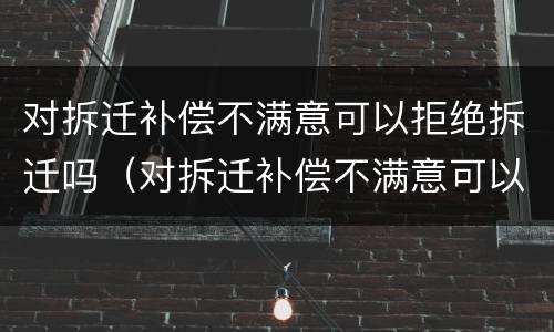 对拆迁补偿不满意可以拒绝拆迁吗（对拆迁补偿不满意可以拒绝拆迁吗怎么办）