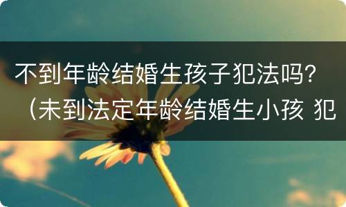 不到年龄结婚生孩子犯法吗？（未到法定年龄结婚生小孩 犯法吗）