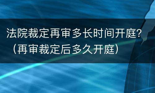 法院裁定再审多长时间开庭？（再审裁定后多久开庭）