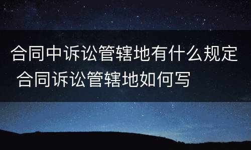 合同中诉讼管辖地有什么规定 合同诉讼管辖地如何写