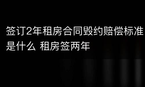 签订2年租房合同毁约赔偿标准是什么 租房签两年