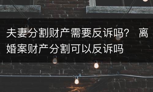 夫妻分割财产需要反诉吗？ 离婚案财产分割可以反诉吗