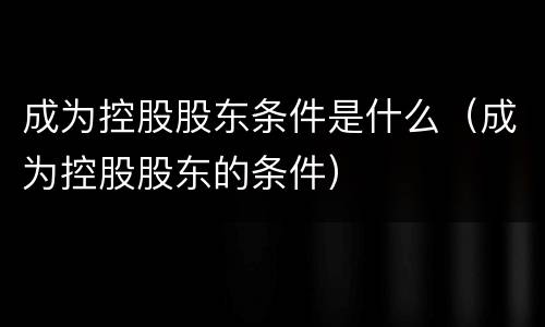 成为控股股东条件是什么（成为控股股东的条件）