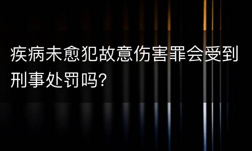 疾病未愈犯故意伤害罪会受到刑事处罚吗？