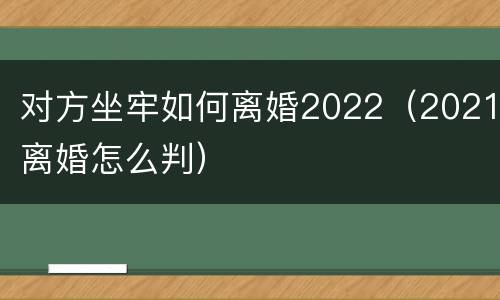 对方坐牢如何离婚2022（2021离婚怎么判）