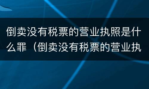 倒卖没有税票的营业执照是什么罪（倒卖没有税票的营业执照是什么罪行）