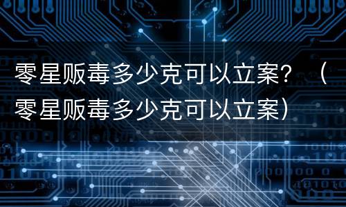 零星贩毒多少克可以立案？（零星贩毒多少克可以立案）