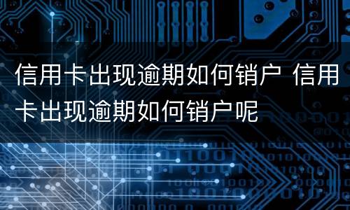 信用卡出现逾期如何销户 信用卡出现逾期如何销户呢