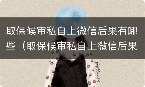 取保候审私自上微信后果有哪些（取保候审私自上微信后果有哪些影响）