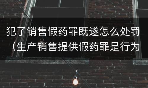 犯了销售假药罪既遂怎么处罚（生产销售提供假药罪是行为犯吗）