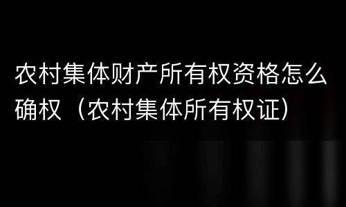 农村集体财产所有权资格怎么确权（农村集体所有权证）