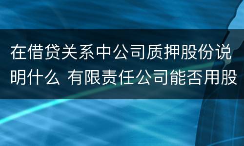 在借贷关系中公司质押股份说明什么 有限责任公司能否用股权质押借款