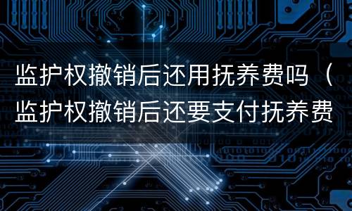监护权撤销后还用抚养费吗（监护权撤销后还要支付抚养费）