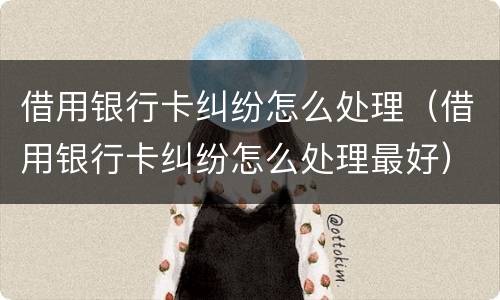 借用银行卡纠纷怎么处理(借用银行卡纠纷怎么处理最好)