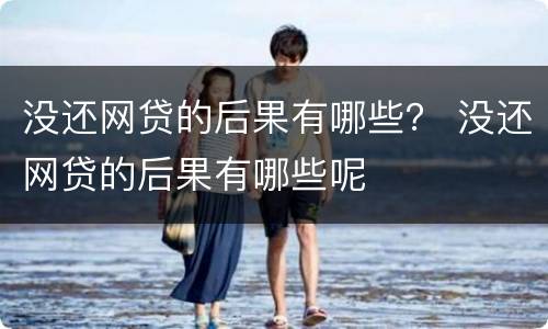 没还网贷的后果有哪些？ 没还网贷的后果有哪些呢
