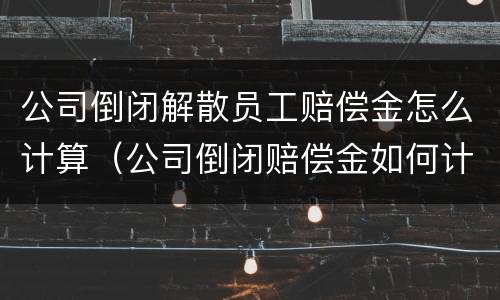 公司倒闭解散员工赔偿金怎么计算（公司倒闭赔偿金如何计算）