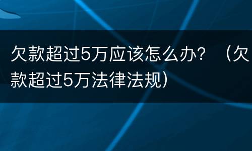 欠款超过5万应该怎么办？（欠款超过5万法律法规）