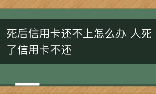 死后信用卡还不上怎么办 人死了信用卡不还