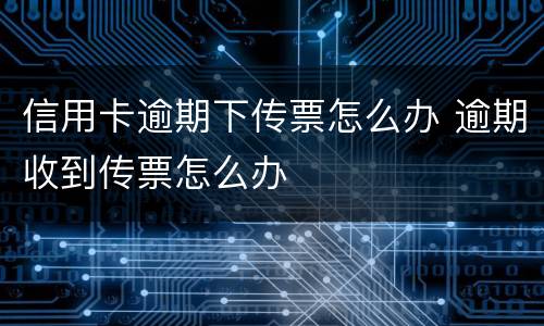 信用卡逾期下传票怎么办 逾期收到传票怎么办