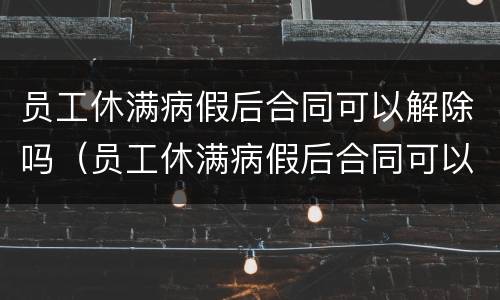 员工休满病假后合同可以解除吗（员工休满病假后合同可以解除吗合法吗）