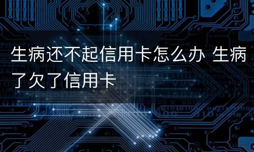 生病还不起信用卡怎么办 生病了欠了信用卡