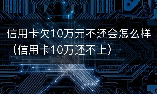 信用卡欠10万元不还会怎么样（信用卡10万还不上）