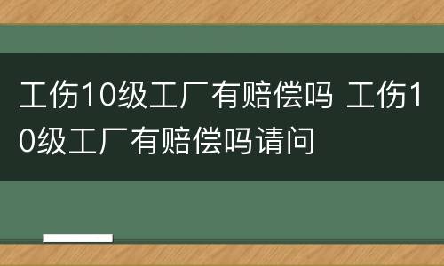 工伤10级工厂有赔偿吗 工伤10级工厂有赔偿吗请问