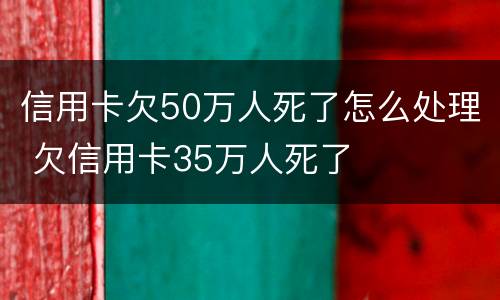 信用卡欠50万人死了怎么处理 欠信用卡35万人死了