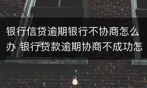 银行信贷逾期银行不协商怎么办 银行贷款逾期协商不成功怎么办