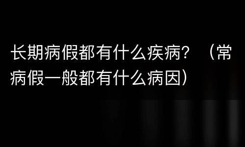 长期病假都有什么疾病？（常病假一般都有什么病因）