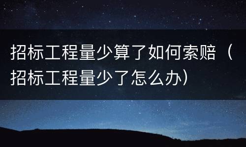 招标工程量少算了如何索赔（招标工程量少了怎么办）