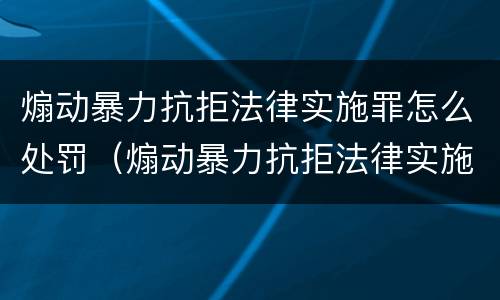 煽动暴力抗拒法律实施罪怎么处罚（煽动暴力抗拒法律实施罪怎么处罚的）
