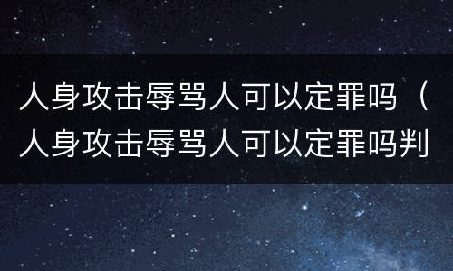 人身攻击辱骂人可以定罪吗（人身攻击辱骂人可以定罪吗判几年）
