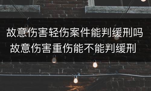 故意伤害轻伤案件能判缓刑吗 故意伤害重伤能不能判缓刑