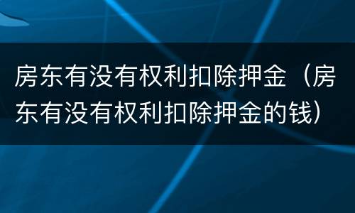 房东有没有权利扣除押金（房东有没有权利扣除押金的钱）