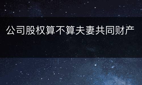 公司股权算不算夫妻共同财产