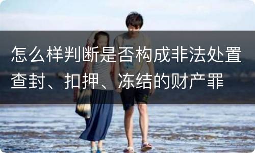 怎么样判断是否构成非法处置查封、扣押、冻结的财产罪